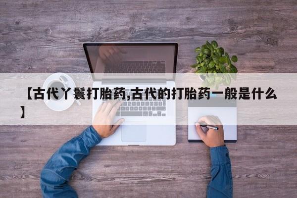 网上米非司酮在线下单微信【古代丫鬟打胎药,古代的打胎药一般是什么】