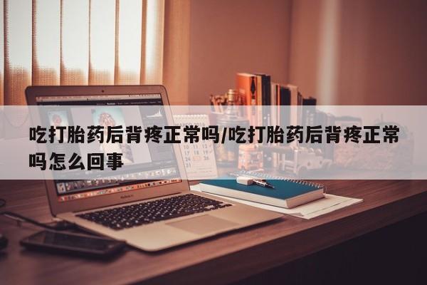网上米非司酮在线下单微信吃打胎药后背疼正常吗/吃打胎药后背疼正常吗怎么回事