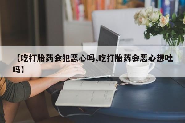 网上米非司酮在线下单微信【吃打胎药会犯恶心吗,吃打胎药会恶心想吐吗】