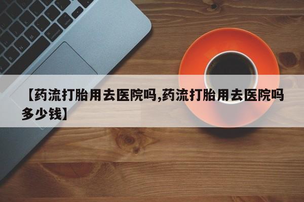 网上米非司酮在线下单微信【药流打胎用去医院吗,药流打胎用去医院吗多少钱】