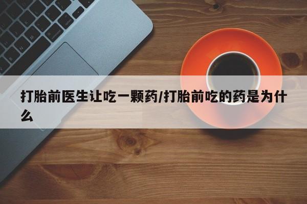 网上米非司酮在线下单微信打胎前医生让吃一颗药/打胎前吃的药是为什么