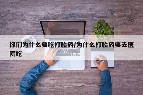 网上米非司酮在线下单微信你们为什么要吃打胎药/为什么打胎药要去医院吃