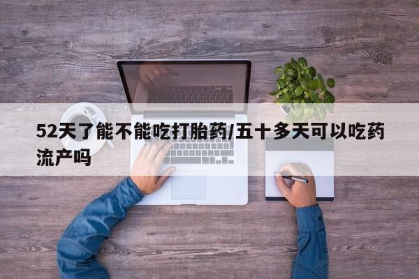 网上米非司酮在线下单微信52天了能不能吃打胎药/五十多天可以吃药流产吗