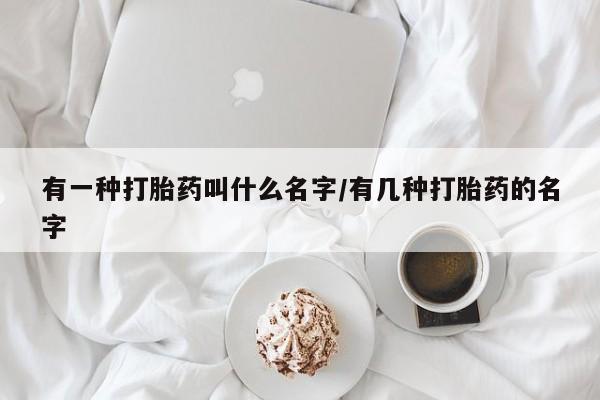 网上米非司酮在线下单微信有一种打胎药叫什么名字/有几种打胎药的名字