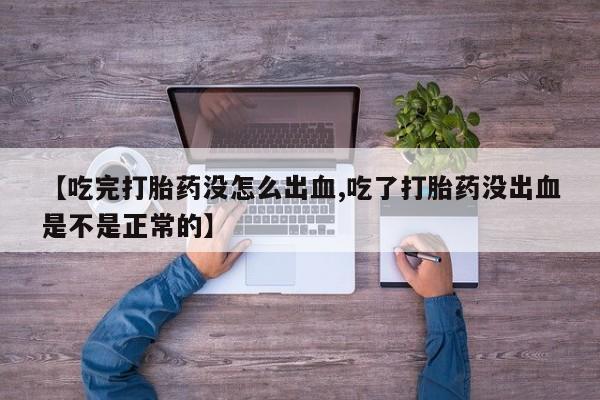网上米非司酮在线下单微信【吃完打胎药没怎么出血,吃了打胎药没出血是不是正常的】