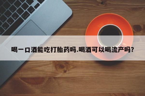 网上米非司酮在线下单微信喝一口酒能吃打胎药吗.喝酒可以喝流产吗？