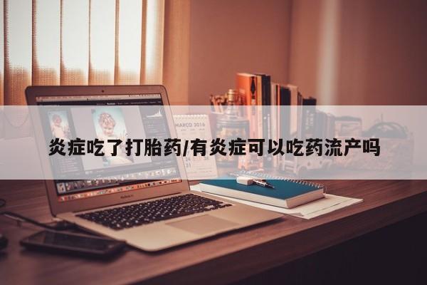 网上米非司酮在线下单微信炎症吃了打胎药/有炎症可以吃药流产吗