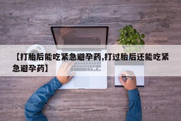 网上米非司酮在线下单微信【打胎后能吃紧急避孕药,打过胎后还能吃紧急避孕药】