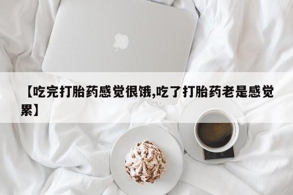 网上米非司酮在线下单微信【吃完打胎药感觉很饿,吃了打胎药老是感觉累】