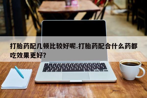 网上米非司酮在线下单微信打胎药配几顿比较好呢.打胎药配合什么药都吃效果更好？