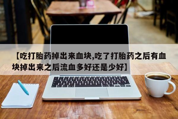 网上米非司酮在线下单微信【吃打胎药掉出来血块,吃了打胎药之后有血块掉出来之后流血多好还是少好】
