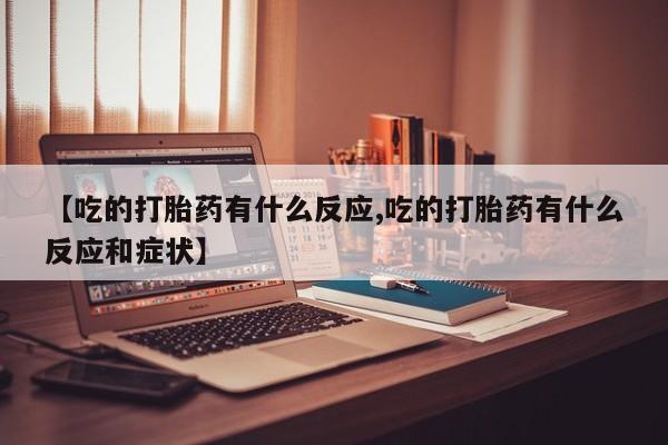 网上米非司酮在线下单微信【吃的打胎药有什么反应,吃的打胎药有什么反应和症状】