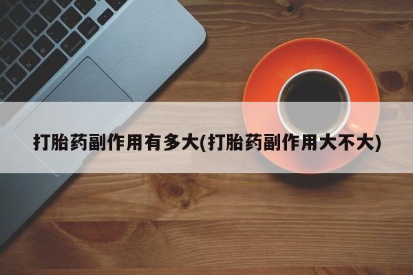 网上米非司酮在线下单微信打胎药副作用有多大(打胎药副作用大不大)