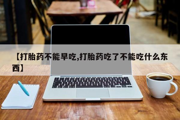 网上米非司酮在线下单微信【打胎药不能早吃,打胎药吃了不能吃什么东西】