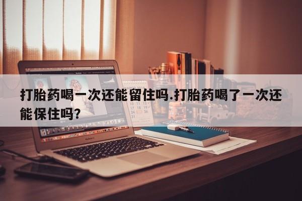 网上米非司酮在线下单微信打胎药喝一次还能留住吗.打胎药喝了一次还能保住吗？