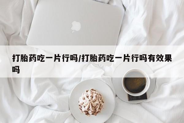 网上米非司酮在线下单微信打胎药吃一片行吗/打胎药吃一片行吗有效果吗