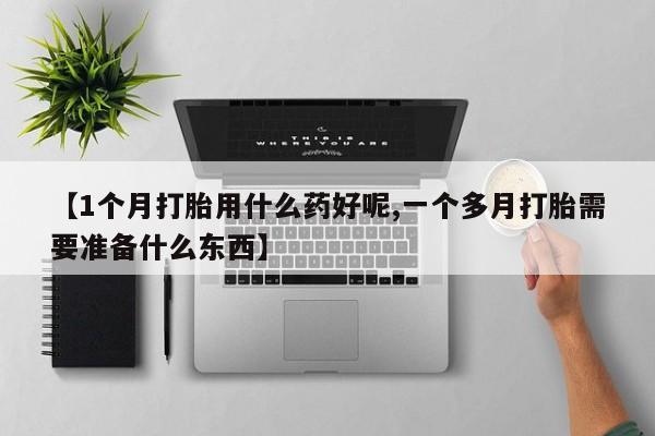 网上米非司酮在线下单微信【1个月打胎用什么药好呢,一个多月打胎需要准备什么东西】