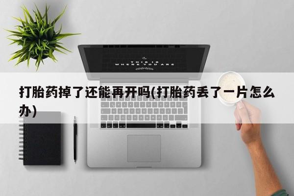 网上米非司酮在线下单微信打胎药掉了还能再开吗(打胎药丢了一片怎么办)