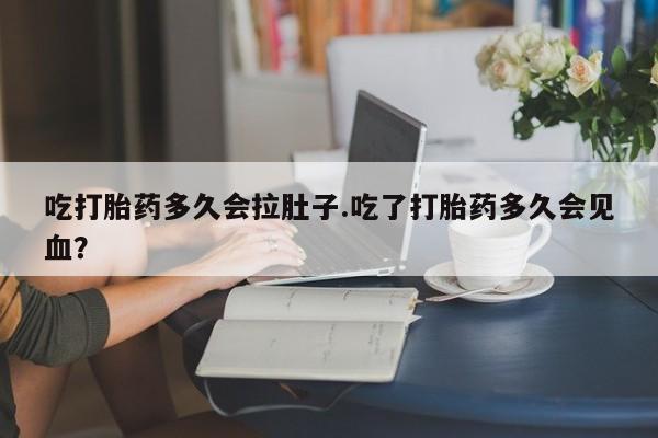 网上米非司酮在线下单微信吃打胎药多久会拉肚子.吃了打胎药多久会见血？
