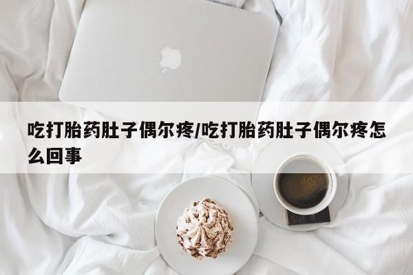 网上米非司酮在线下单微信吃打胎药肚子偶尔疼/吃打胎药肚子偶尔疼怎么回事