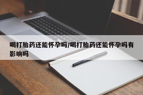 网上米非司酮在线下单微信喝打胎药还能怀孕吗/喝打胎药还能怀孕吗有影响吗