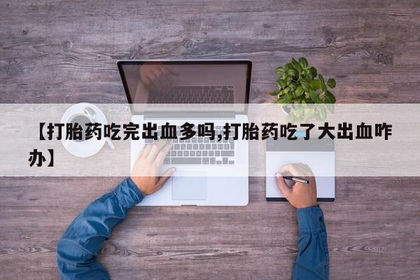 网上米非司酮在线下单微信【打胎药吃完出血多吗,打胎药吃了大出血咋办】