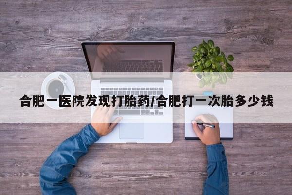 网上米非司酮在线下单微信合肥一医院发现打胎药/合肥打一次胎多少钱