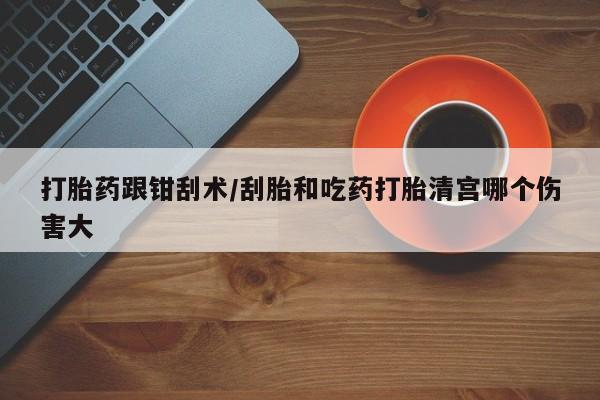 网上米非司酮在线下单微信打胎药跟钳刮术/刮胎和吃药打胎清宫哪个伤害大