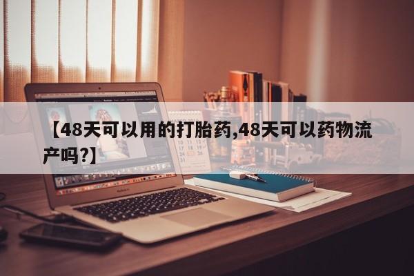 网上米非司酮在线下单微信【48天可以用的打胎药,48天可以药物流产吗?】