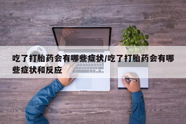 网上米非司酮在线下单微信吃了打胎药会有哪些症状/吃了打胎药会有哪些症状和反应