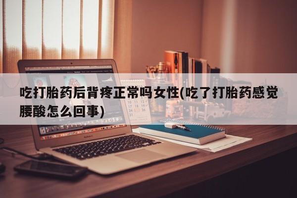 网上米非司酮在线下单微信吃打胎药后背疼正常吗女性(吃了打胎药感觉腰酸怎么回事)