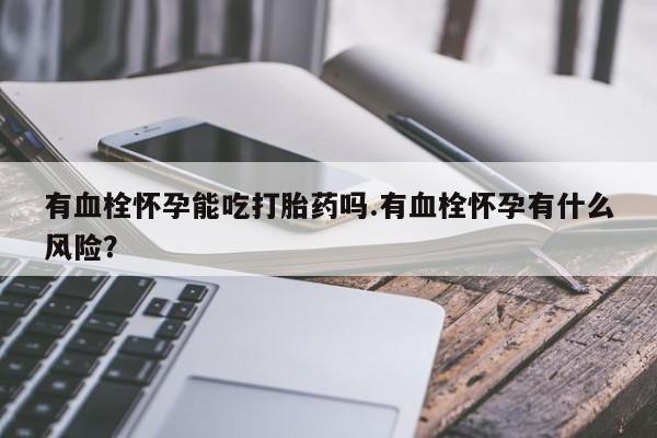 网上米非司酮在线下单微信有血栓怀孕能吃打胎药吗.有血栓怀孕有什么风险？