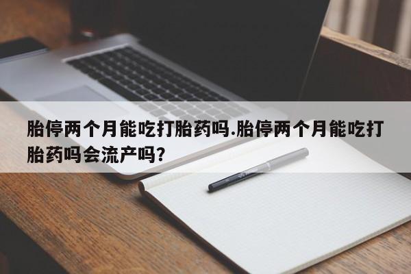 网上米非司酮在线下单微信胎停两个月能吃打胎药吗.胎停两个月能吃打胎药吗会流产吗？