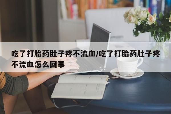 网上米非司酮在线下单微信吃了打胎药肚子疼不流血/吃了打胎药肚子疼不流血怎么回事
