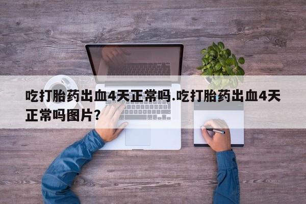 网上米非司酮在线下单微信吃打胎药出血4天正常吗.吃打胎药出血4天正常吗图片？