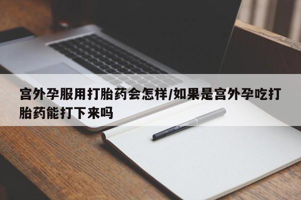 网上米非司酮在线下单微信宫外孕服用打胎药会怎样/如果是宫外孕吃打胎药能打下来吗