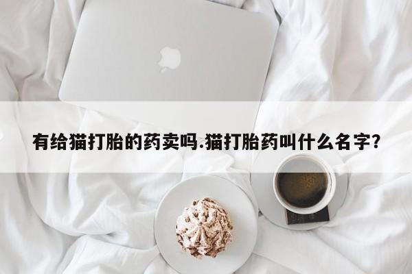 网上米非司酮在线下单微信有给猫打胎的药卖吗.猫打胎药叫什么名字？