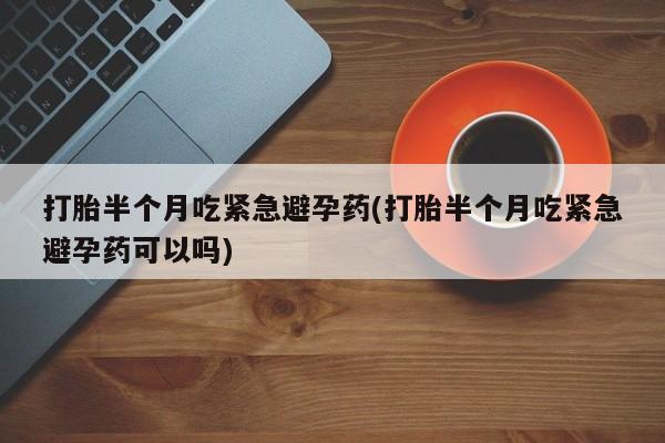 网上米非司酮在线下单微信打胎半个月吃紧急避孕药(打胎半个月吃紧急避孕药可以吗)