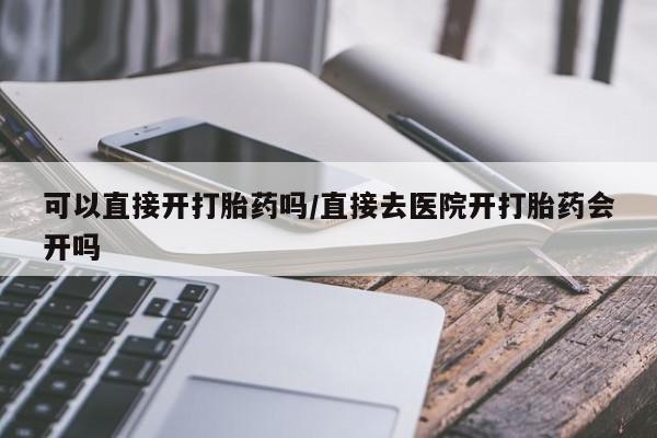 网上米非司酮在线下单微信可以直接开打胎药吗/直接去医院开打胎药会开吗