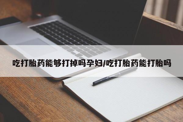 网上米非司酮在线下单微信吃打胎药能够打掉吗孕妇/吃打胎药能打胎吗